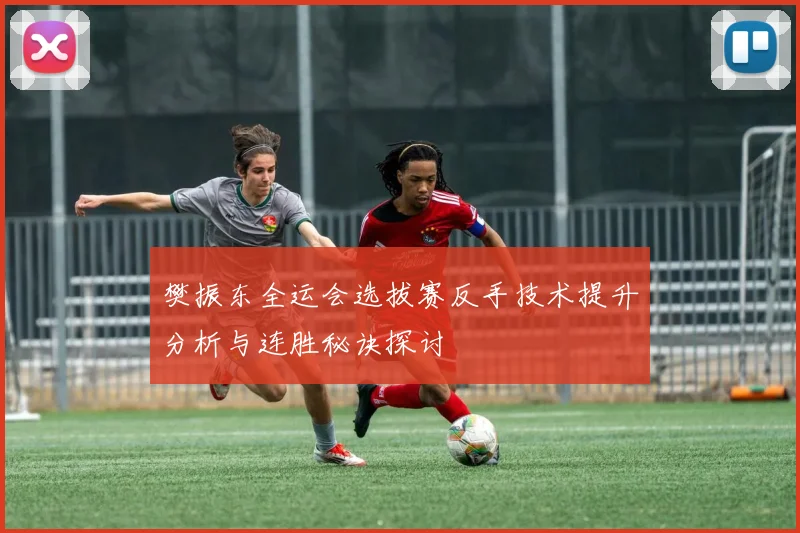 樊振东全运会选拔赛反手技术提升分析与连胜秘诀探讨